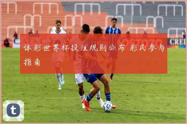 体彩世界杯投注规则公布 彩民参与指南