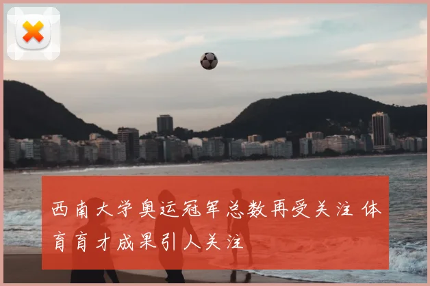 西南大学奥运冠军总数再受关注 体育育才成果引人关注