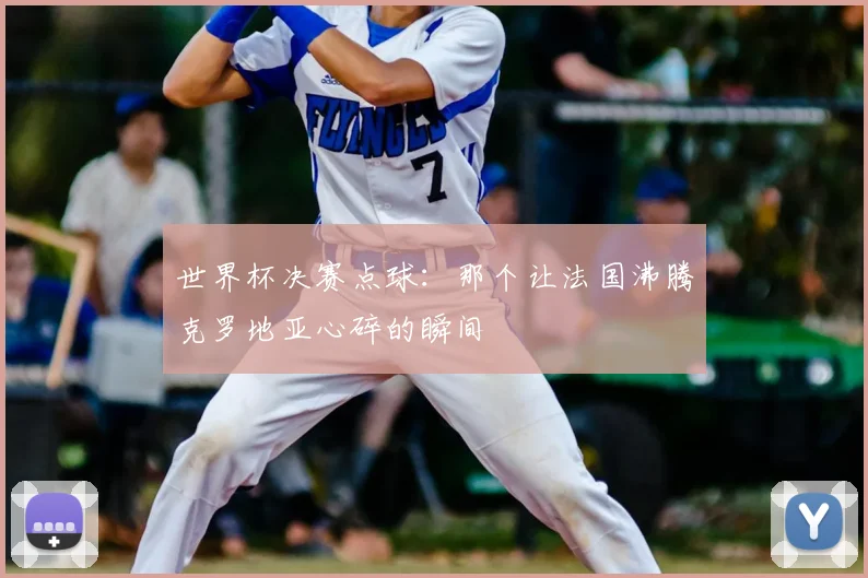 世界杯决赛点球：那个让法国沸腾克罗地亚心碎的瞬间