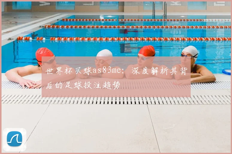 世界杯买球as83me:深度解析其背后的足球投注趋势