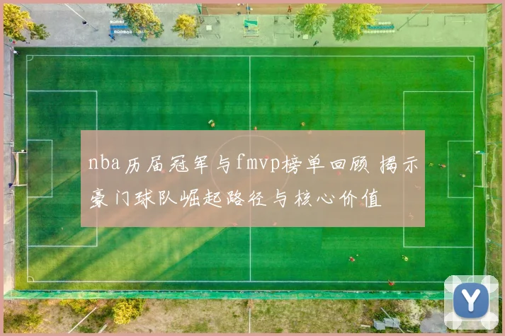 nba历届冠军与fmvp榜单回顾 揭示豪门球队崛起路径与核心价值