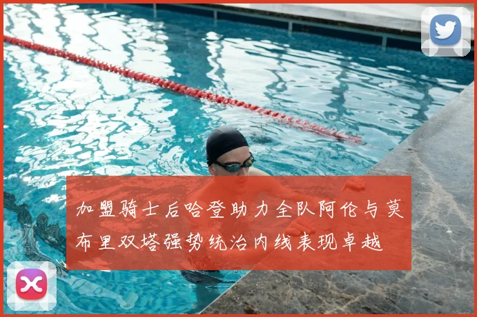 加盟骑士后哈登助力全队阿伦与莫布里双塔强势统治内线表现卓越