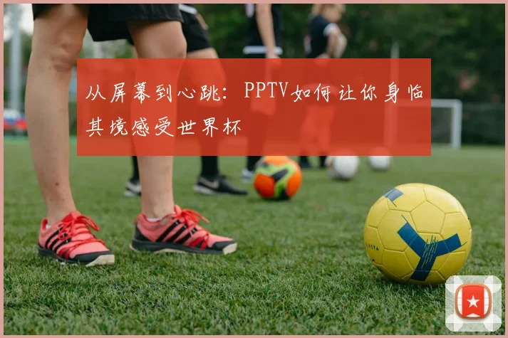 从屏幕到心跳：PPTV如何让你身临其境感受世界杯