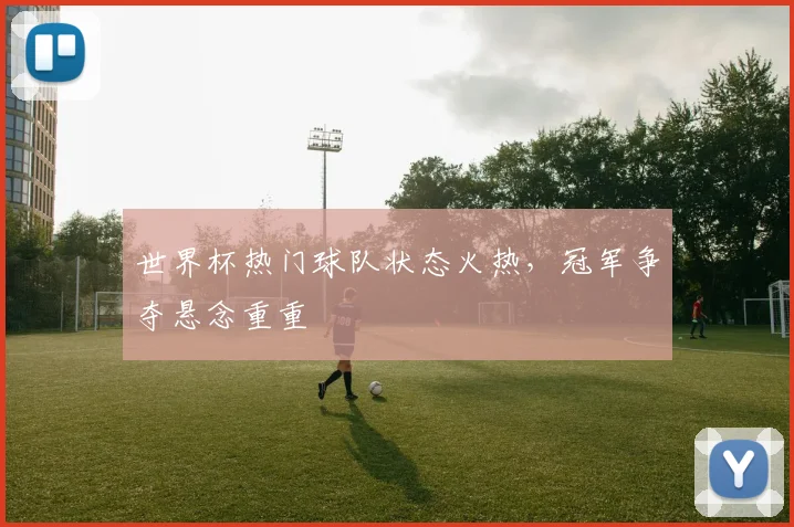 世界杯热门球队状态火热，冠军争夺悬念重重