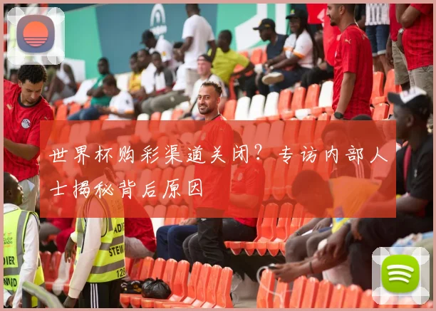 世界杯购彩渠道关闭？专访内部人士揭秘背后原因