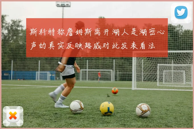 斯科特称詹姆斯离开湖人是湖密心声的真实反映路威对此发表看法