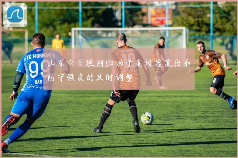 山东今日胜利归功于高诗岩复出和防守强度的及时调整