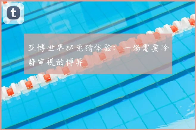 亚博世界杯竞猜体验：一场需要冷静审视的博弈