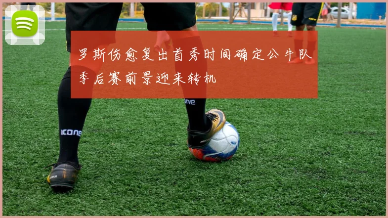 罗斯伤愈复出首秀时间确定公牛队季后赛前景迎来转机