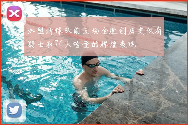 加盟新球队前五场全胜创历史仅有骑士和76人哈登的辉煌表现