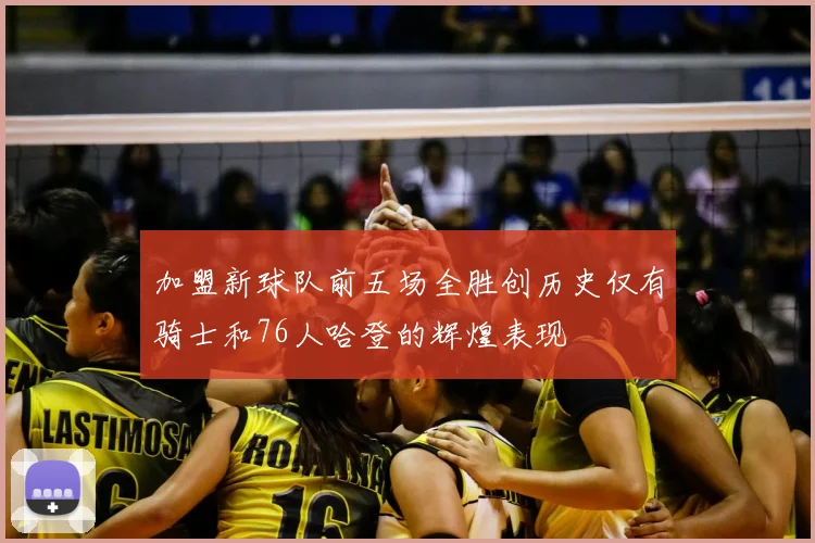 加盟新球队前五场全胜创历史仅有骑士和76人哈登的辉煌表现