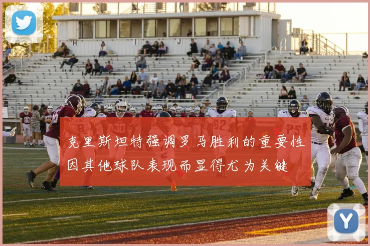 克里斯坦特强调罗马胜利的重要性因其他球队表现而显得尤为关键