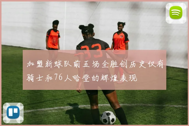 加盟新球队前五场全胜创历史仅有骑士和76人哈登的辉煌表现