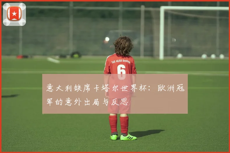 意大利缺席卡塔尔世界杯:欧洲冠军的意外出局与反思
