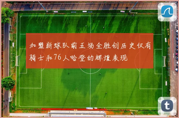 加盟新球队前五场全胜创历史仅有骑士和76人哈登的辉煌表现