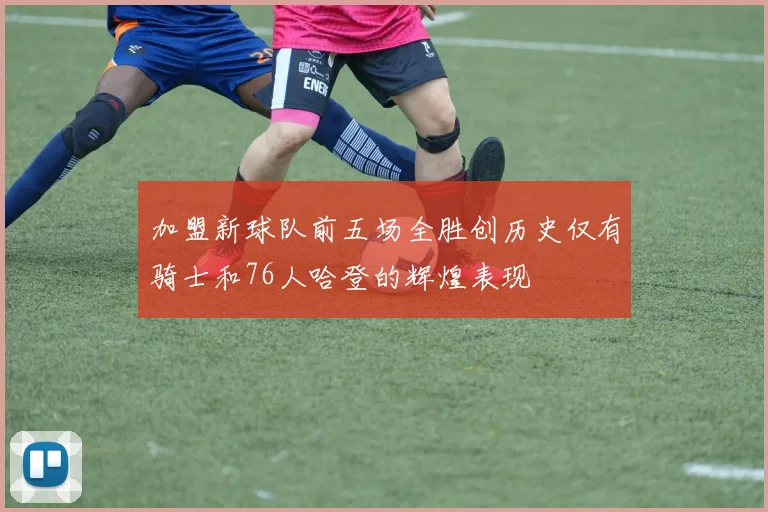 加盟新球队前五场全胜创历史仅有骑士和76人哈登的辉煌表现