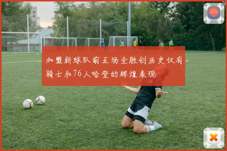 加盟新球队前五场全胜创历史仅有骑士和76人哈登的辉煌表现