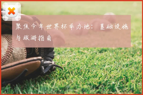 聚焦今年世界杯举办地：基础设施与旅游指南