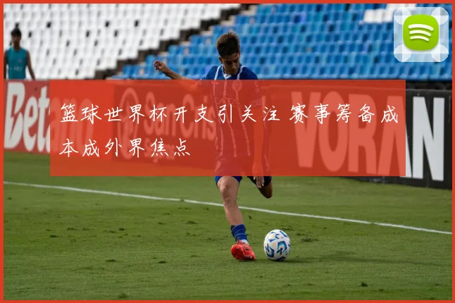 篮球世界杯开支引关注 赛事筹备成本成外界焦点