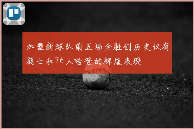 加盟新球队前五场全胜创历史仅有骑士和76人哈登的辉煌表现