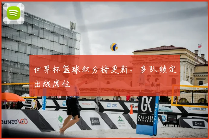 世界杯篮球积分榜更新，多队锁定出线席位