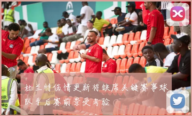 杜兰特伤情更新将缺席关键赛事球队季后赛前景受考验