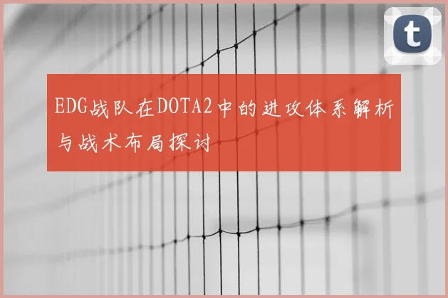 EDG战队在DOTA2中的进攻体系解析与战术布局探讨