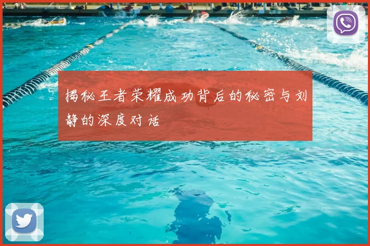 揭秘王者荣耀成功背后的秘密与刘静的深度对话