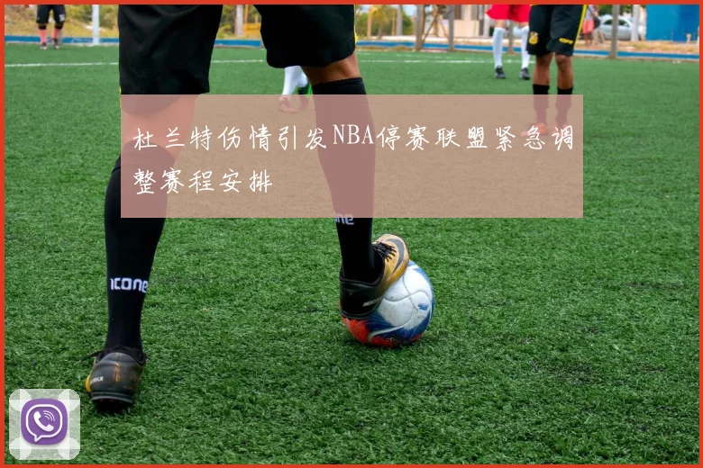 杜兰特伤情引发NBA停赛联盟紧急调整赛程安排