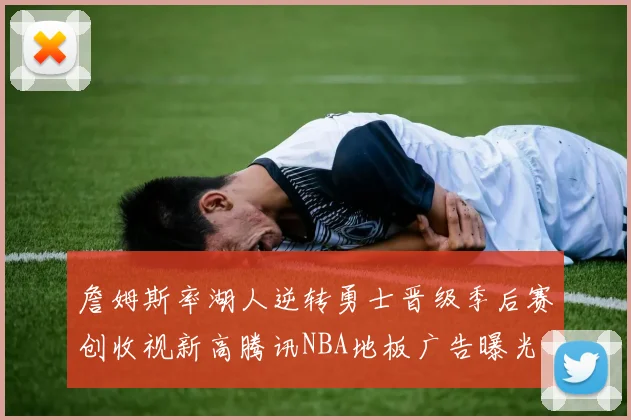 詹姆斯率湖人逆转勇士晋级季后赛创收视新高腾讯NBA地板广告曝光