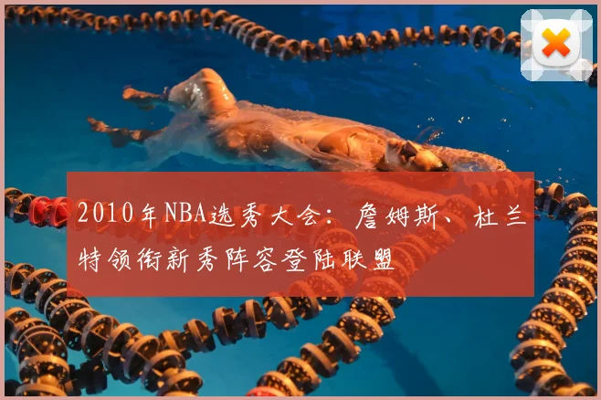 2010年NBA选秀大会:詹姆斯、杜兰特领衔新秀阵容登陆联盟