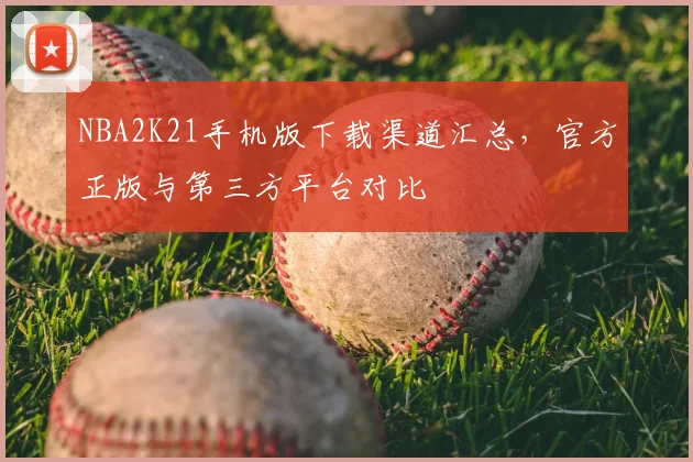 NBA2K21手机版下载渠道汇总,官方正版与第三方平台对比