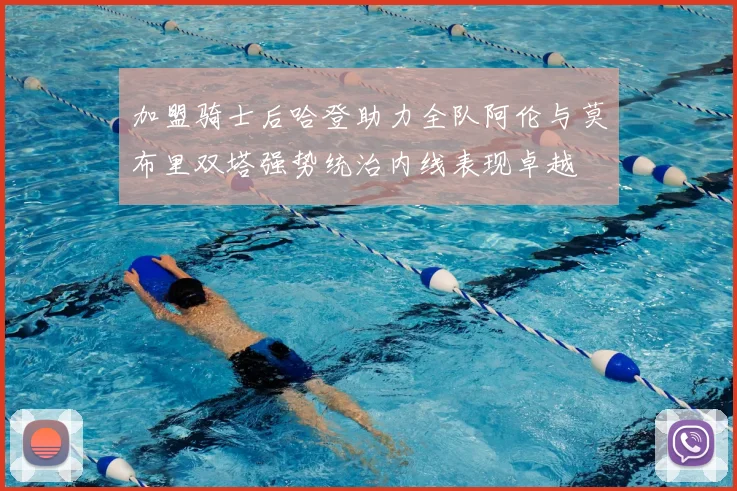 加盟骑士后哈登助力全队阿伦与莫布里双塔强势统治内线表现卓越