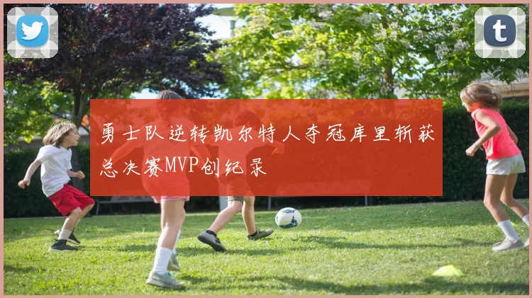 勇士队逆转凯尔特人夺冠库里斩获总决赛MVP创纪录