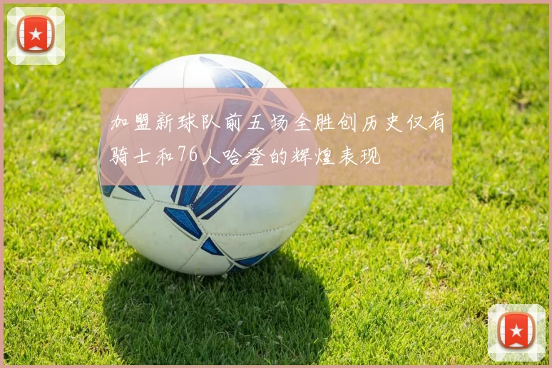 加盟新球队前五场全胜创历史仅有骑士和76人哈登的辉煌表现
