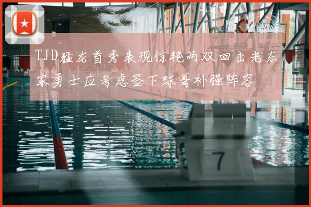 TJD猛龙首秀表现惊艳两双回击老东家勇士应考虑签下球哥补强阵容