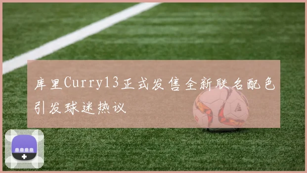 库里Curry13正式发售全新联名配色引发球迷热议