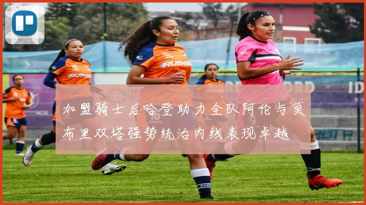 加盟骑士后哈登助力全队阿伦与莫布里双塔强势统治内线表现卓越