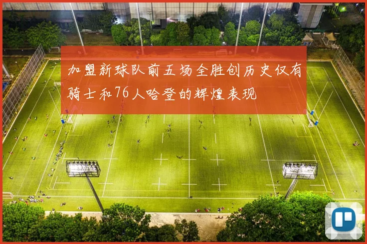 加盟新球队前五场全胜创历史仅有骑士和76人哈登的辉煌表现
