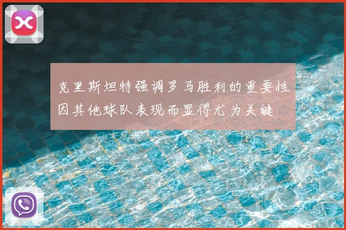 克里斯坦特强调罗马胜利的重要性因其他球队表现而显得尤为关键