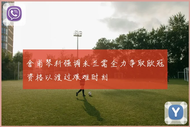 舍甫琴科强调米兰需全力争取欧冠资格以渡过艰难时刻