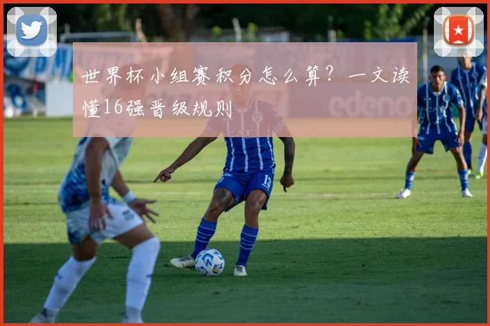 世界杯小组赛积分怎么算？一文读懂16强晋级规则