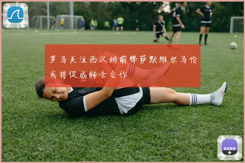 罗马关注西汉姆前锋萨默维尔马伦或将促成转会合作