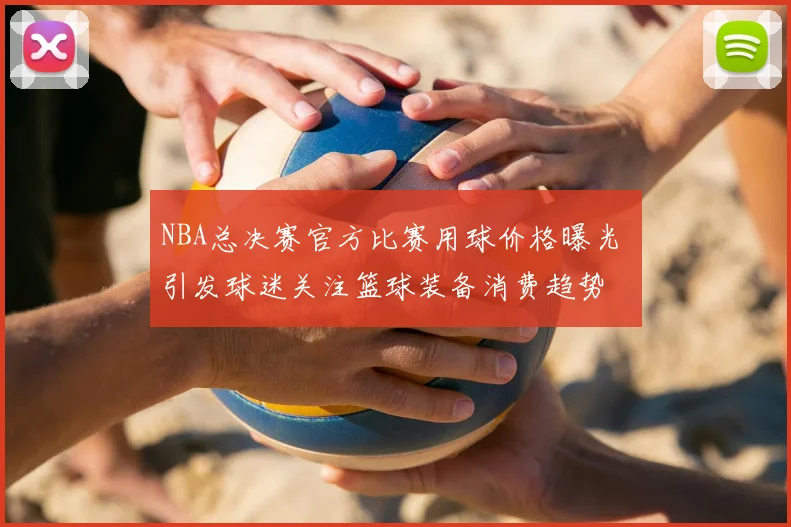 NBA总决赛官方比赛用球价格曝光 引发球迷关注篮球装备消费趋势