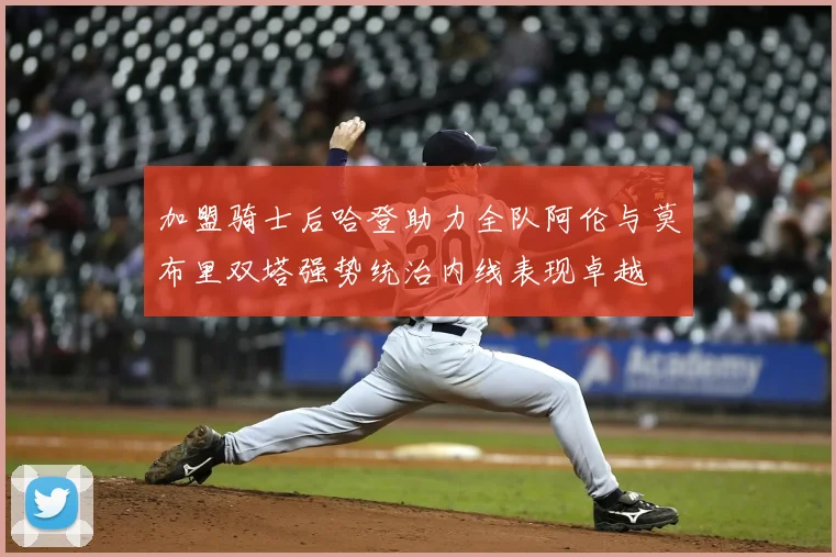 加盟骑士后哈登助力全队阿伦与莫布里双塔强势统治内线表现卓越