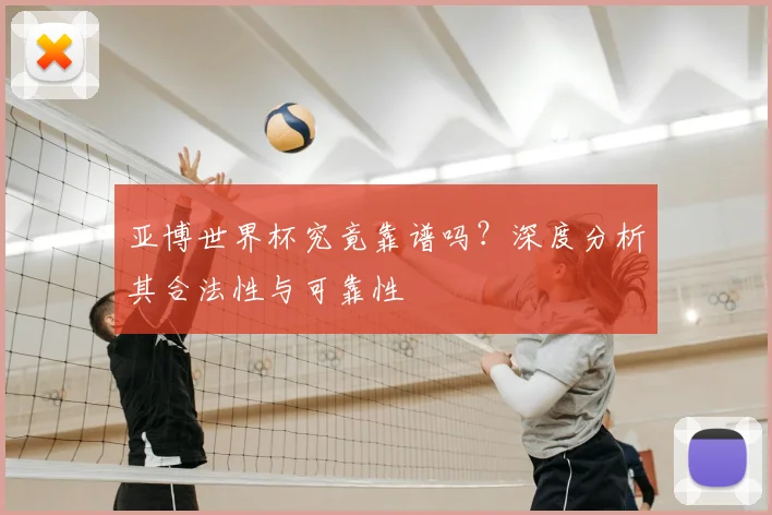 亚博世界杯究竟靠谱吗？深度分析其合法性与可靠性