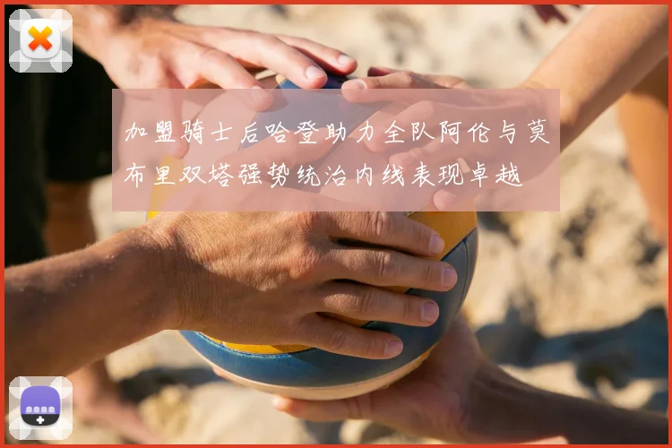 加盟骑士后哈登助力全队阿伦与莫布里双塔强势统治内线表现卓越