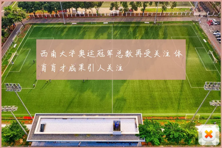 西南大学奥运冠军总数再受关注 体育育才成果引人关注