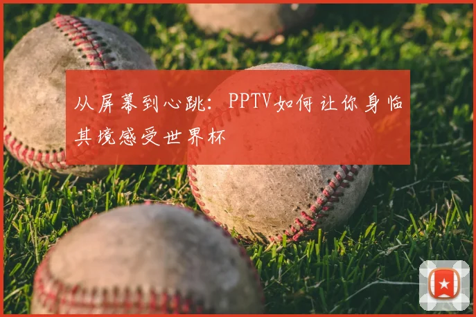 从屏幕到心跳：PPTV如何让你身临其境感受世界杯