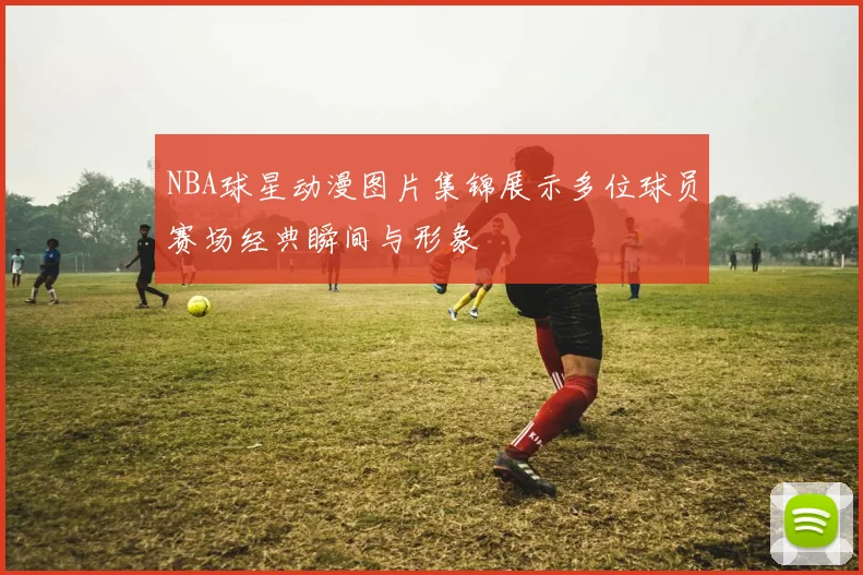 NBA球星动漫图片集锦展示多位球员赛场经典瞬间与形象
